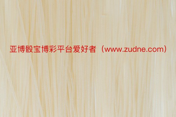 亚博骰宝博彩平台爱好者（www.zudne.com）