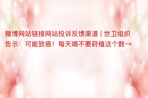 赌博网站链接网站投诉反馈渠道 | 世卫组织告示：可能致癌！每天喝不要莳植这个数→