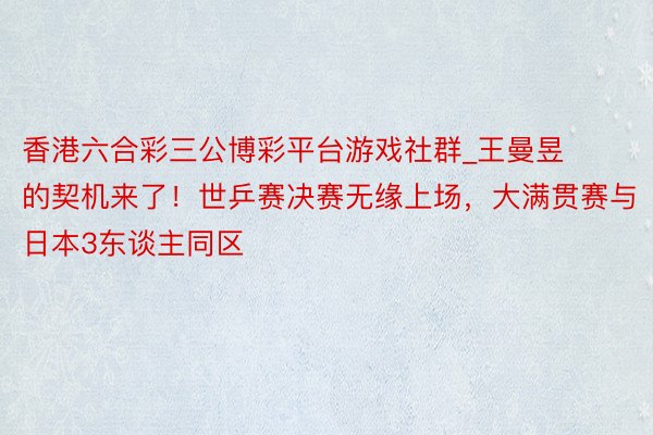 香港六合彩三公博彩平台游戏社群_王曼昱的契机来了！世乒赛决赛无缘上场，大满贯赛与日本3东谈主同区