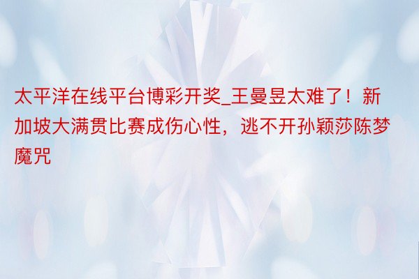 太平洋在线平台博彩开奖_王曼昱太难了！新加坡大满贯比赛成伤心性，逃不开孙颖莎陈梦魔咒