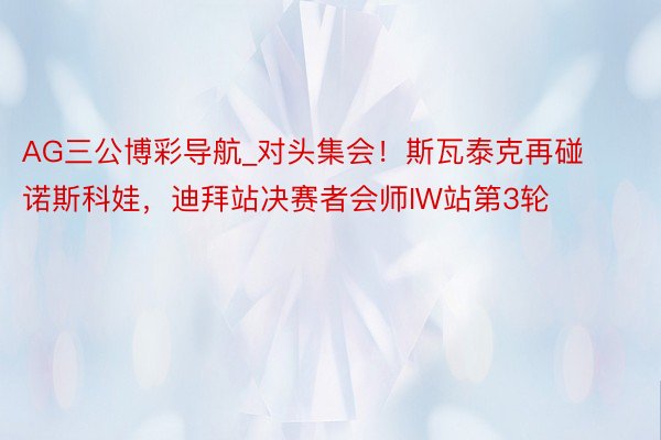 AG三公博彩导航_对头集会！斯瓦泰克再碰诺斯科娃，迪拜站决赛者会师IW站第3轮