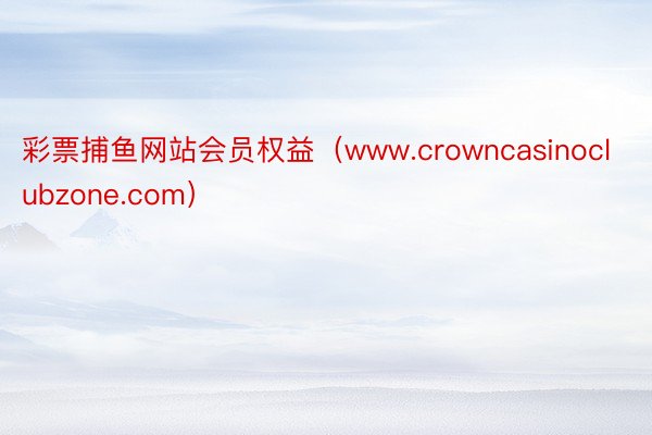 彩票捕鱼网站会员权益（www.crowncasinoclubzone.com）