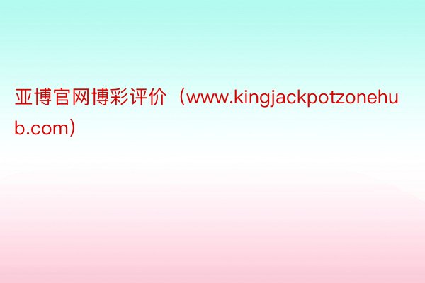 亚博官网博彩评价（www.kingjackpotzonehub.com）