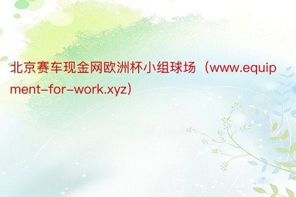 北京赛车现金网欧洲杯小组球场（www.equipment-for-work.xyz）