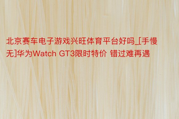 北京赛车电子游戏兴旺体育平台好吗_[手慢无]华为Watch GT3限时特价 错过难再遇