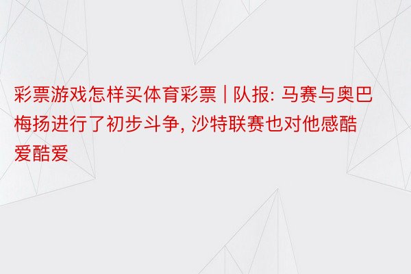 彩票游戏怎样买体育彩票 | 队报: 马赛与奥巴梅扬进行了初步斗争, 沙特联赛也对他感酷爱酷爱