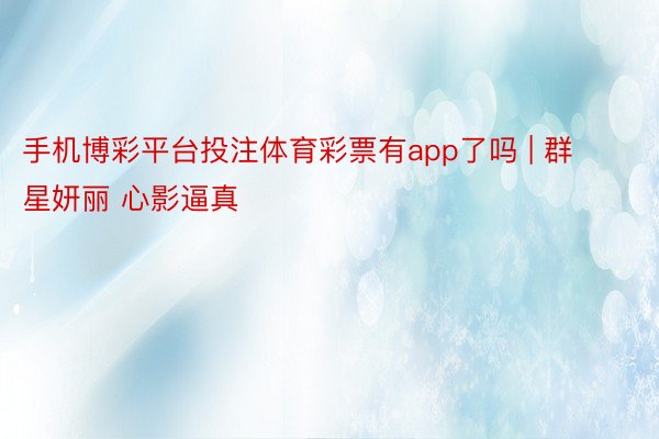 手机博彩平台投注体育彩票有app了吗 | 群星妍丽 心影逼真