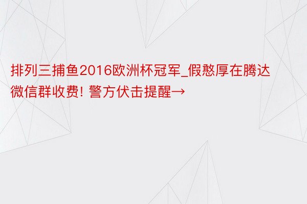 排列三捕鱼2016欧洲杯冠军_假憨厚在腾达微信群收费! 警方伏击提醒→