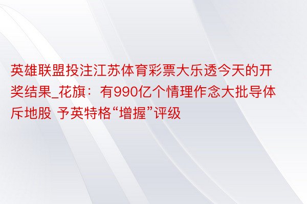 英雄联盟投注江苏体育彩票大乐透今天的开奖结果_花旗：有990亿个情理作念大批导体斥地股 予英特格“增握”评级