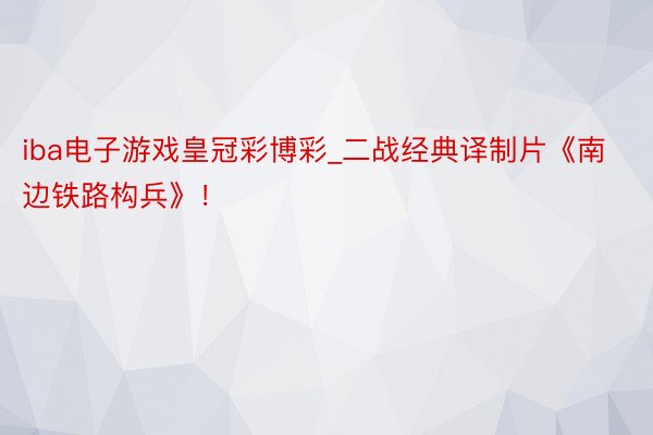 iba电子游戏皇冠彩博彩_二战经典译制片《南边铁路构兵》！