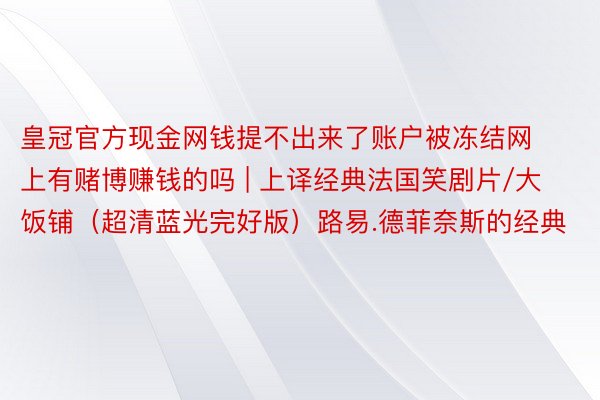 皇冠官方现金网钱提不出来了账户被冻结网上有赌博赚钱的吗 | 上译经典法国笑剧片/大饭铺（超清蓝光完好版）路易.德菲奈斯的经典