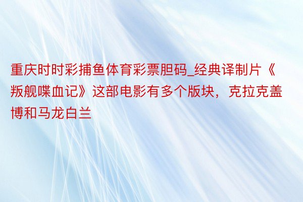 重庆时时彩捕鱼体育彩票胆码_经典译制片《叛舰喋血记》这部电影有多个版块，克拉克盖博和马龙白兰