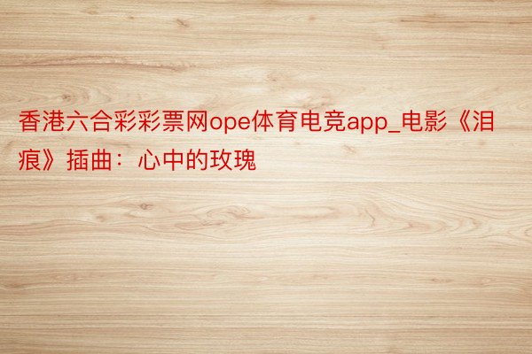 香港六合彩彩票网ope体育电竞app_电影《泪痕》插曲：心中的玫瑰