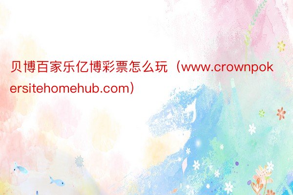 贝博百家乐亿博彩票怎么玩（www.crownpokersitehomehub.com）