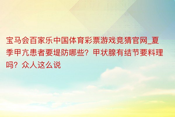 宝马会百家乐中国体育彩票游戏竞猜官网_夏季甲亢患者要堤防哪些？甲状腺有结节要料理吗？众人这么说