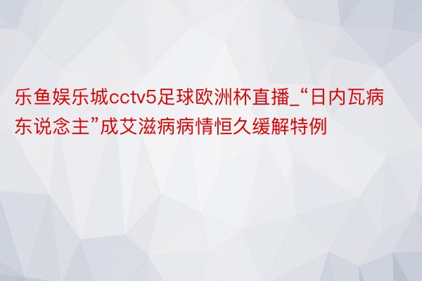 乐鱼娱乐城cctv5足球欧洲杯直播_“日内瓦病东说念主”成艾滋病病情恒久缓解特例