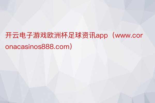 开云电子游戏欧洲杯足球资讯app（www.coronacasinos888.com）