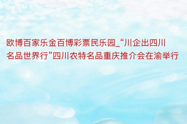 欧博百家乐金百博彩票民乐园_“川企出四川 名品世界行”四川农特名品重庆推介会在渝举行