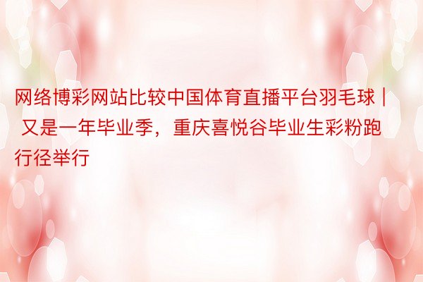 网络博彩网站比较中国体育直播平台羽毛球 | 又是一年毕业季，重庆喜悦谷毕业生彩粉跑行径举行