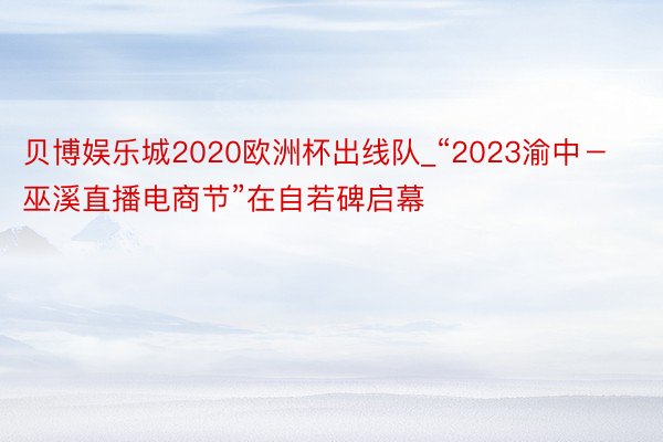 贝博娱乐城2020欧洲杯出线队_“2023渝中－巫溪直播电商节”在自若碑启幕