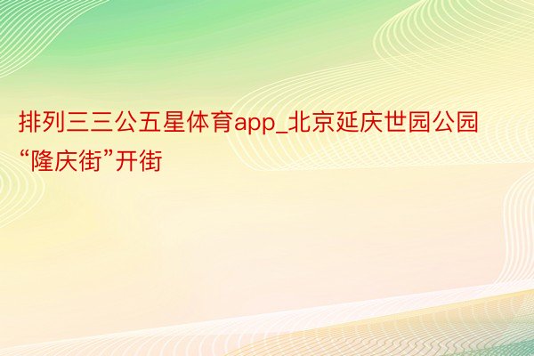 排列三三公五星体育app_北京延庆世园公园“隆庆街”开街