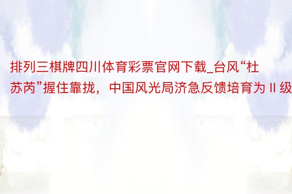 排列三棋牌四川体育彩票官网下载_台风“杜苏芮”握住靠拢，中国风光局济急反馈培育为Ⅱ级