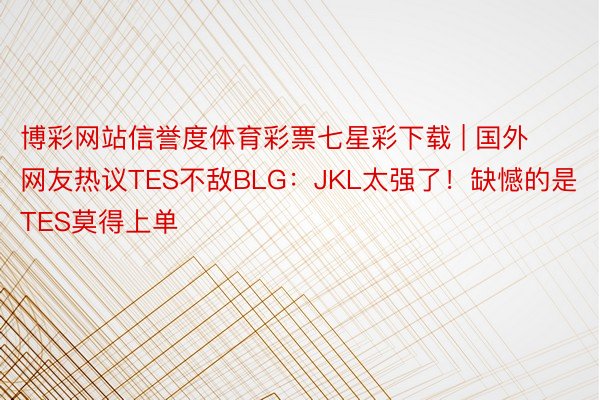 博彩网站信誉度体育彩票七星彩下载 | 国外网友热议TES不敌BLG：JKL太强了！缺憾的是TES莫得上单