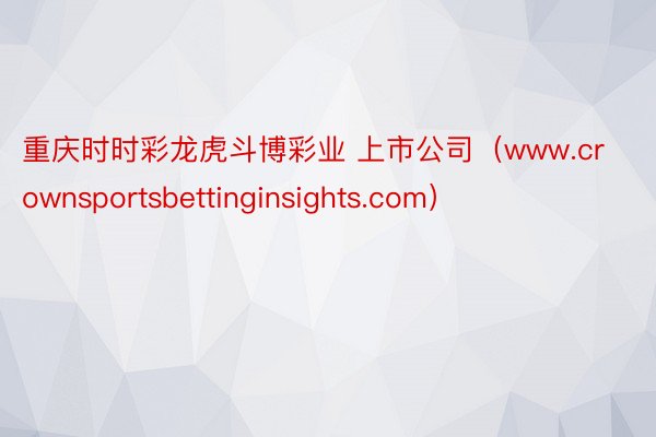 重庆时时彩龙虎斗博彩业 上市公司（www.crownsportsbettinginsights.com）