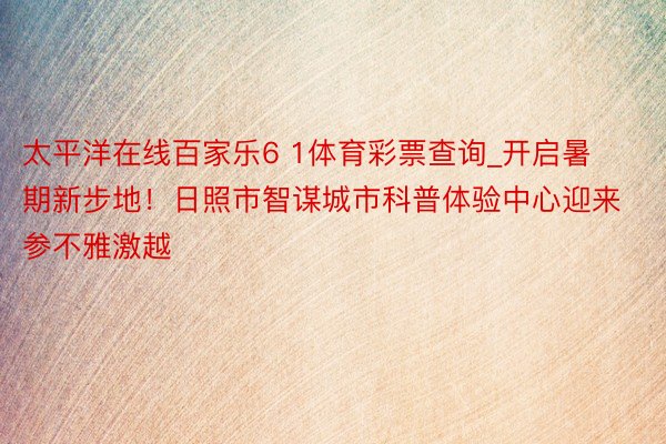 太平洋在线百家乐6 1体育彩票查询_开启暑期新步地！日照市智谋城市科普体验中心迎来参不雅激越