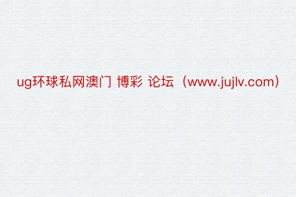 ug环球私网澳门 博彩 论坛（www.jujlv.com）