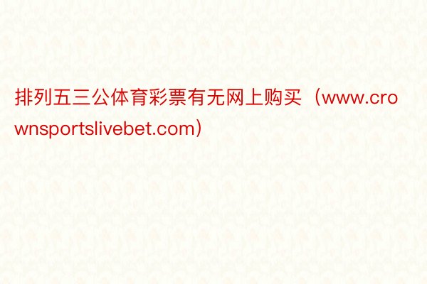 排列五三公体育彩票有无网上购买（www.crownsportslivebet.com）