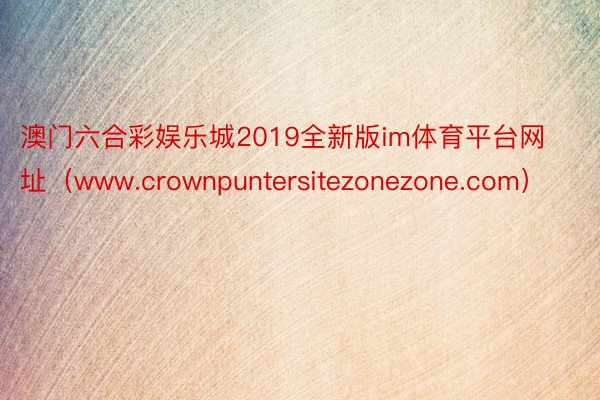 澳门六合彩娱乐城2019全新版im体育平台网址（www.crownpuntersitezonezone.com）