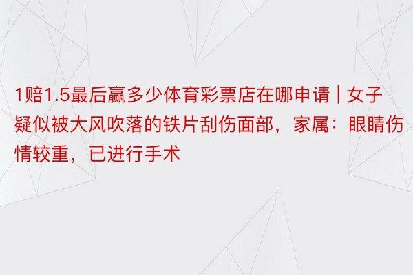 1赔1.5最后赢多少体育彩票店在哪申请 | 女子疑似被大风吹落的铁片刮伤面部，家属：眼睛伤情较重，已进行手术