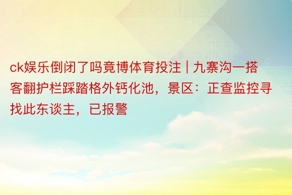 ck娱乐倒闭了吗竟博体育投注 | 九寨沟一搭客翻护栏踩踏格外钙化池，景区：正查监控寻找此东谈主，已报警