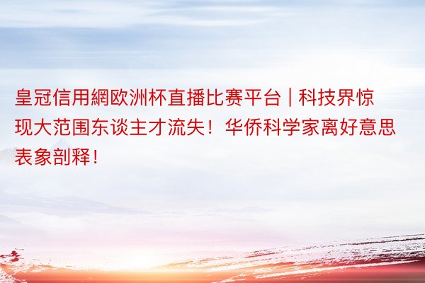 皇冠信用網欧洲杯直播比赛平台 | 科技界惊现大范围东谈主才流失！华侨科学家离好意思表象剖释！