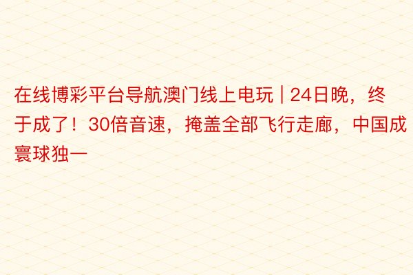 在线博彩平台导航澳门线上电玩 | 24日晚，终于成了！30倍音速，掩盖全部飞行走廊，中国成寰球独一