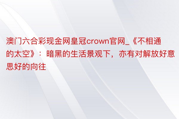 澳门六合彩现金网皇冠crown官网_《不相通的太空》：暗黑的生活景观下，亦有对解放好意思好的向往