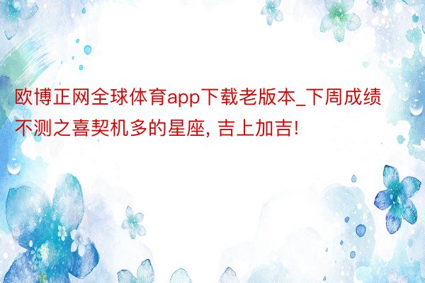 欧博正网全球体育app下载老版本_下周成绩不测之喜契机多的星座, 吉上加吉!