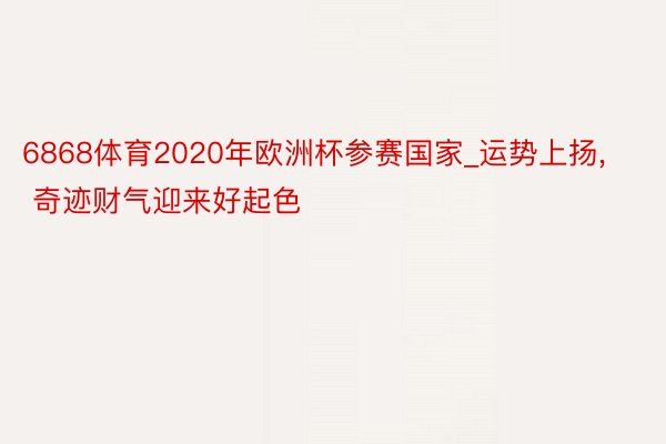 6868体育2020年欧洲杯参赛国家_运势上扬, 奇迹财气迎来好起色