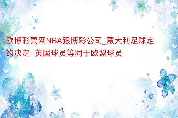 欧博彩票网NBA跟博彩公司_意大利足球定约决定: 英国球员等同于欧盟球员