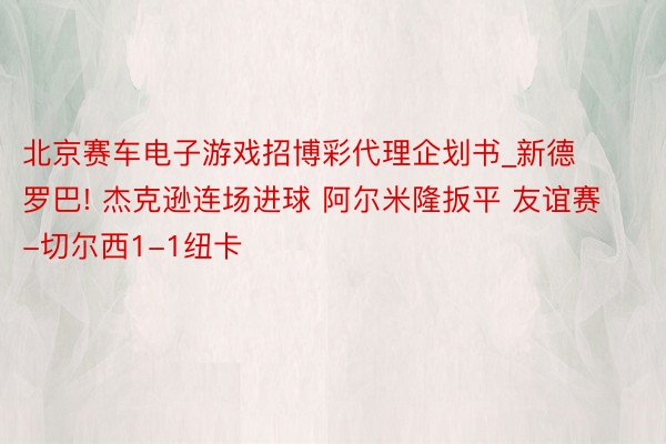 北京赛车电子游戏招博彩代理企划书_新德罗巴! 杰克逊连场进球 阿尔米隆扳平 友谊赛-切尔西1-1纽卡