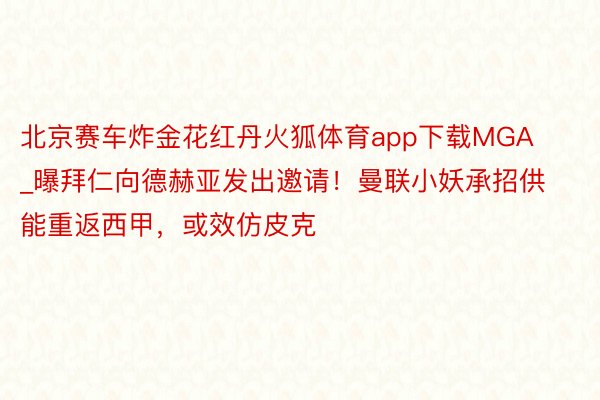 北京赛车炸金花红丹火狐体育app下载MGA_曝拜仁向德赫亚发出邀请！曼联小妖承招供能重返西甲，或效仿皮克