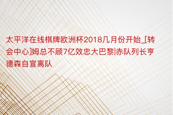 太平洋在线棋牌欧洲杯2018几月份开始_[转会中心]姆总不顾7亿效忠大巴黎|赤队列长亨德森自宣离队