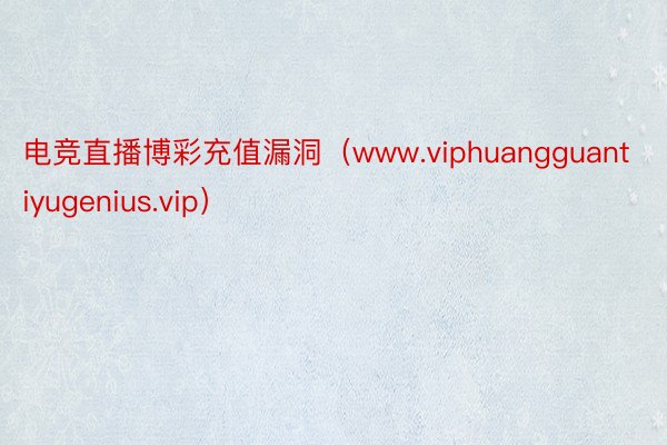 电竞直播博彩充值漏洞（www.viphuangguantiyugenius.vip）