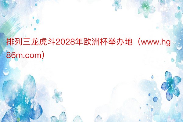 排列三龙虎斗2028年欧洲杯举办地（www.hg86m.com）