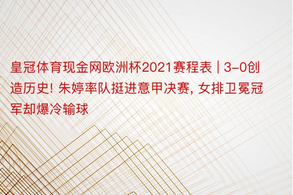 皇冠体育现金网欧洲杯2021赛程表 | 3-0创造历史! 朱婷率队挺进意甲决赛, 女排卫冕冠军却爆冷输球