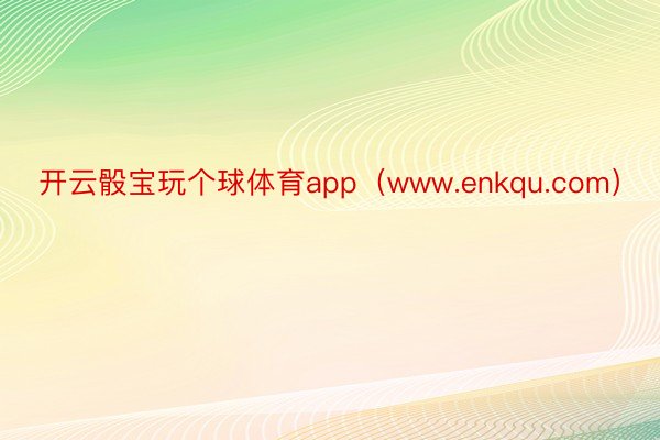 开云骰宝玩个球体育app（www.enkqu.com）