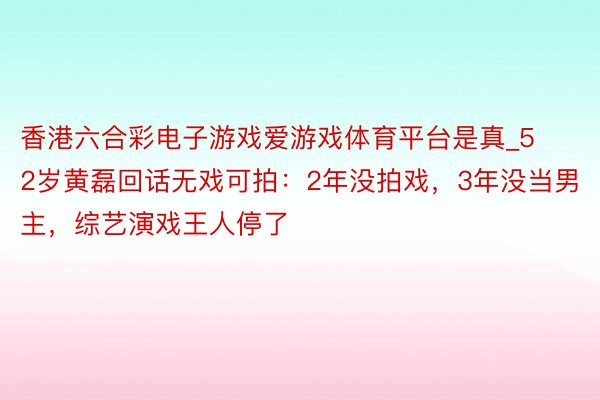 香港六合彩电子游戏爱游戏体育平台是真_52岁黄磊回话无戏可拍：2年没拍戏，3年没当男主，综艺演戏王人停了