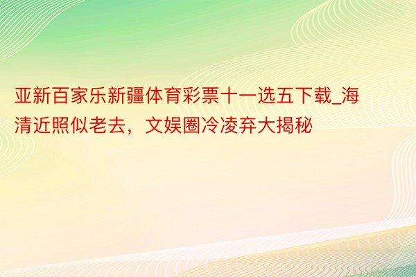 亚新百家乐新疆体育彩票十一选五下载_海清近照似老去，文娱圈冷凌弃大揭秘