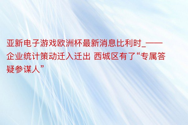 亚新电子游戏欧洲杯最新消息比利时_——企业统计策动迁入迁出 西城区有了“专属答疑参谋人”